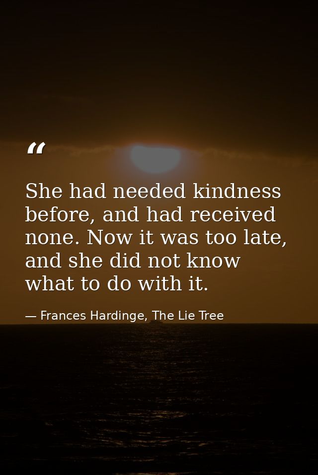 She had needed kindness before, and had received none. Now it was too late, and she did not know what to do with it. — Frances Hardinge, The Lie Tree