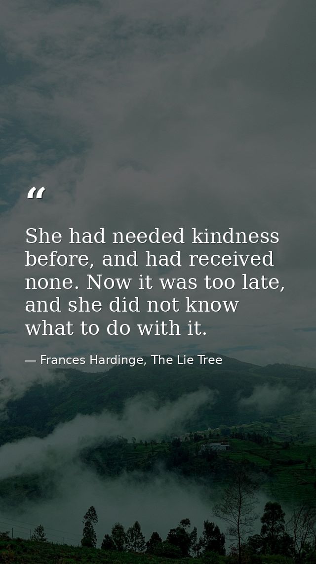 She had needed kindness before, and had received none. Now it was too late, and she did not know what to do with it. — Frances Hardinge, The Lie Tree