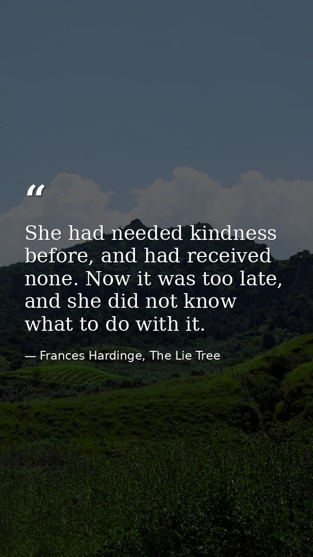 She had needed kindness before, and had received none. Now it was too late, and she did not know what to do with it. — Frances Hardinge, The Lie Tree