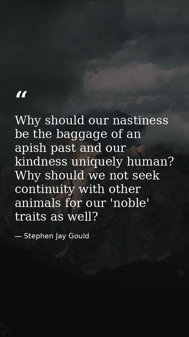 Why should our nastiness be the baggage of an apish past and our kindness uniquely human? Why should we not seek continu — Stephen Jay Gould