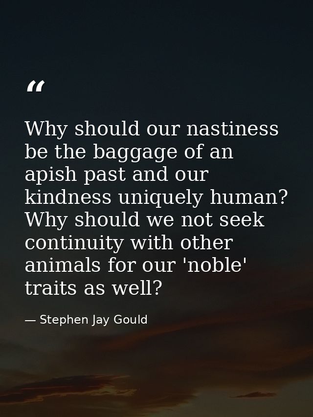 Why should our nastiness be the baggage of an apish past and our kindness uniquely human? Why should we not seek continu — Stephen Jay Gould