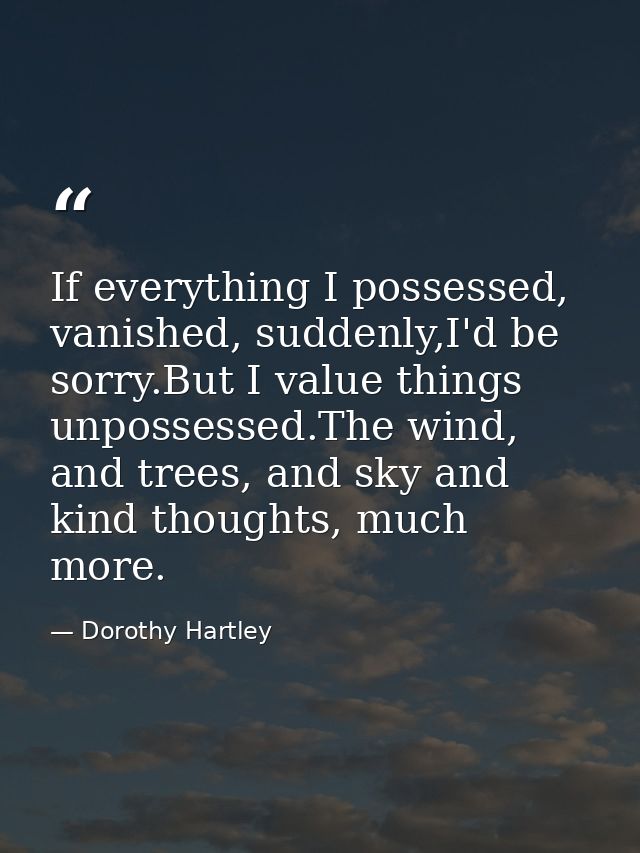 If everything I possessed, vanished, suddenly,I'd be sorry.But I value things unpossessed.The wind, and trees, and sky a — Dorothy Hartley