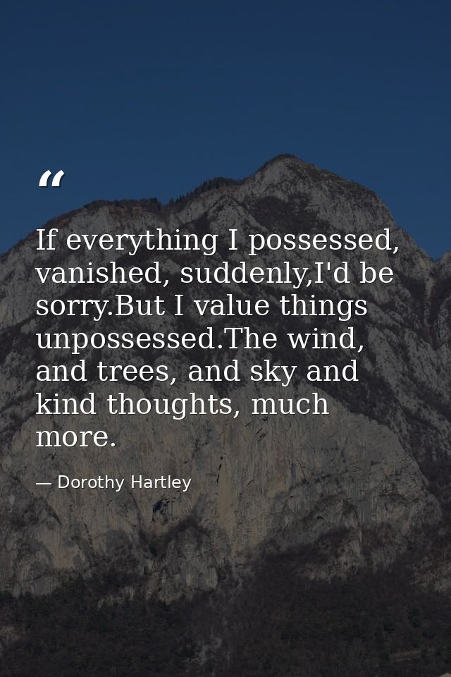 If everything I possessed, vanished, suddenly,I'd be sorry.But I value things unpossessed.The wind, and trees, and sky a — Dorothy Hartley