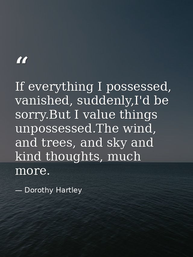 If everything I possessed, vanished, suddenly,I'd be sorry.But I value things unpossessed.The wind, and trees, and sky a — Dorothy Hartley