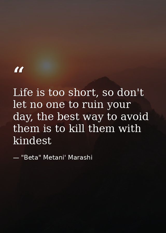 Life is too short, so don't let no one to ruin your day, the best way to avoid them is to kill them with kindest — "Beta" Metani' Marashi