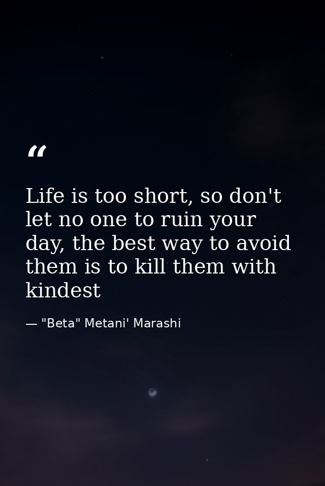 Life is too short, so don't let no one to ruin your day, the best way to avoid them is to kill them with kindest — "Beta" Metani' Marashi