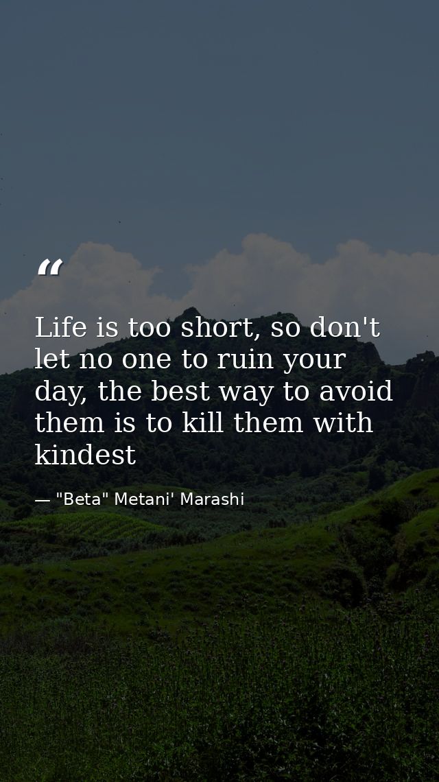 Life is too short, so don't let no one to ruin your day, the best way to avoid them is to kill them with kindest — "Beta" Metani' Marashi