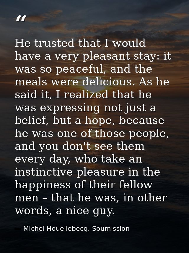 He trusted that I would have a very pleasant stay: it was so peaceful, and the meals were delicious. As he said it, I re — Michel Houellebecq, Soumission
