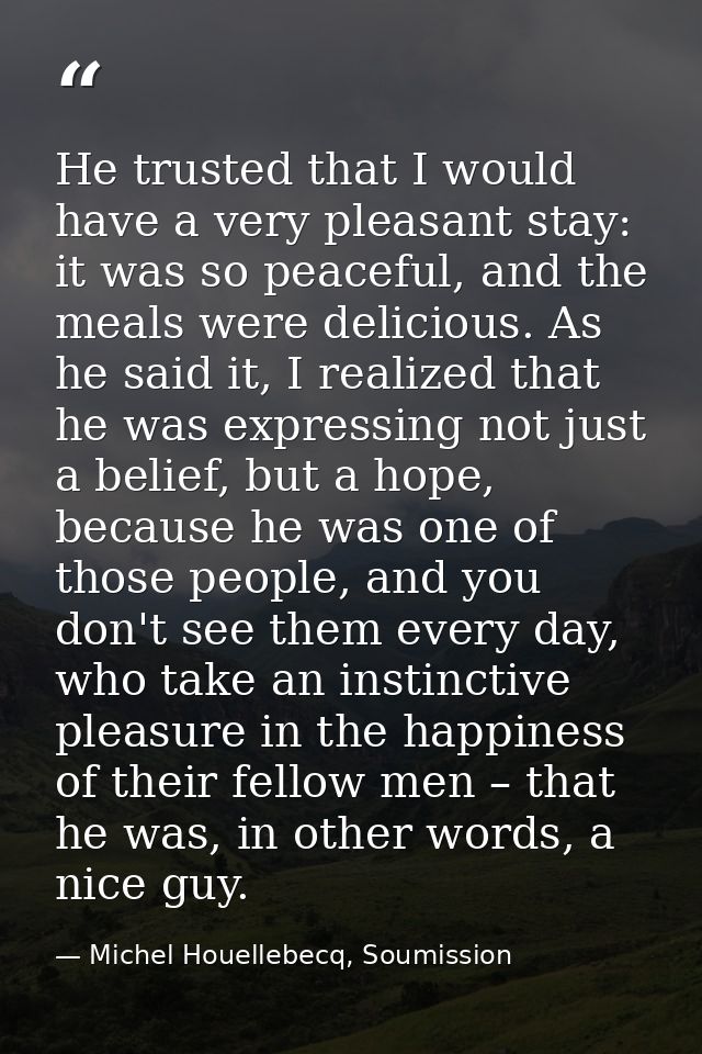 He trusted that I would have a very pleasant stay: it was so peaceful, and the meals were delicious. As he said it, I re — Michel Houellebecq, Soumission