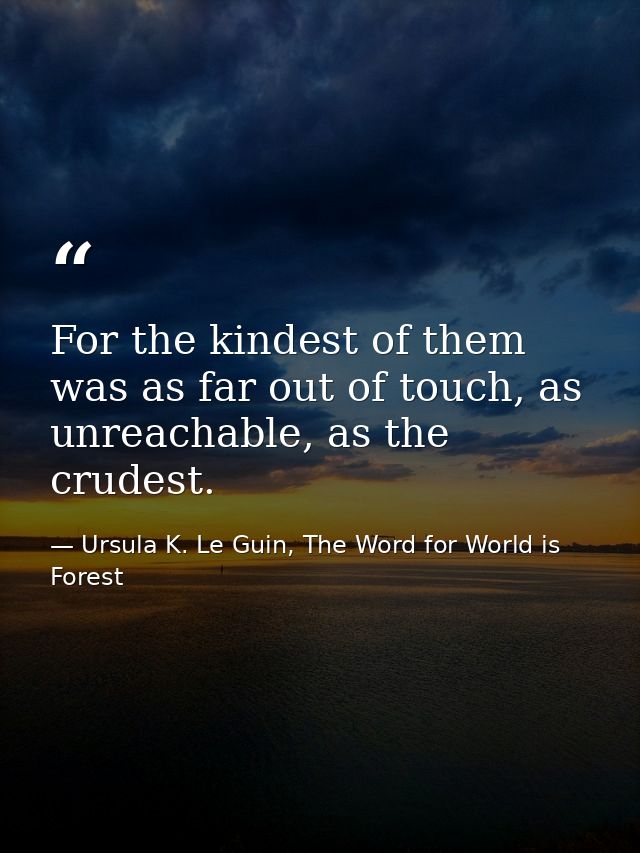 For the kindest of them was as far out of touch, as unreachable, as the crudest. — Ursula K. Le Guin, The Word for World is Forest