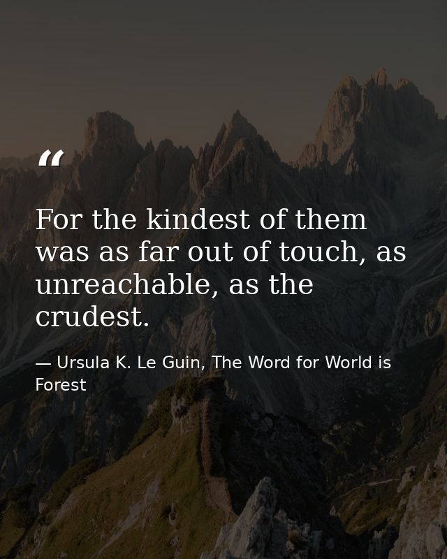 For the kindest of them was as far out of touch, as unreachable, as the crudest. — Ursula K. Le Guin, The Word for World is Forest