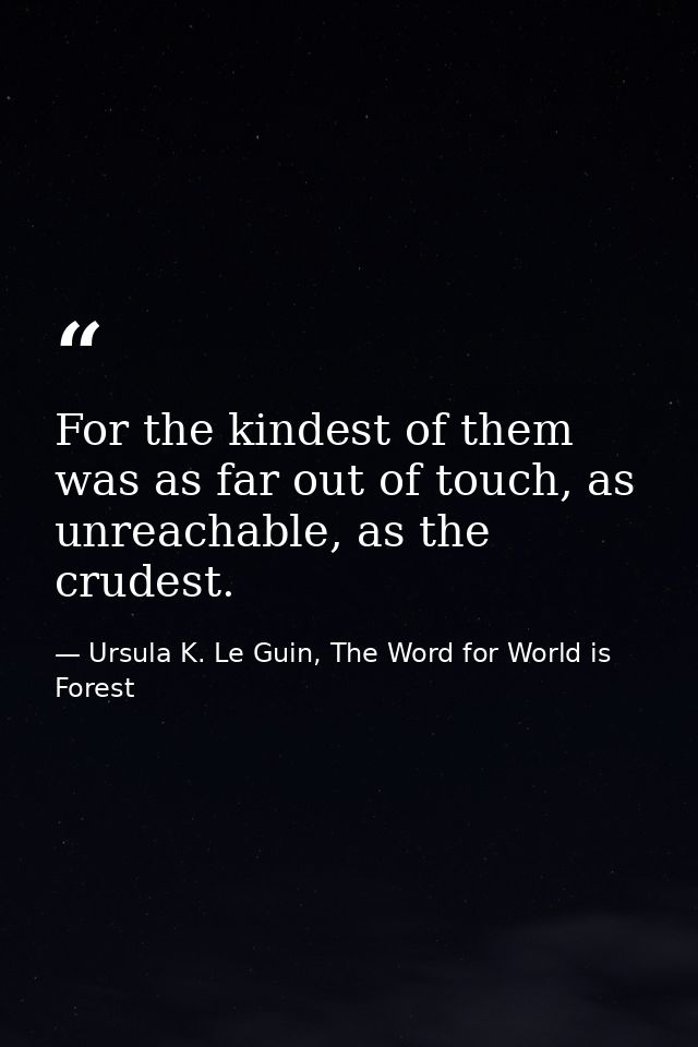 For the kindest of them was as far out of touch, as unreachable, as the crudest. — Ursula K. Le Guin, The Word for World is Forest