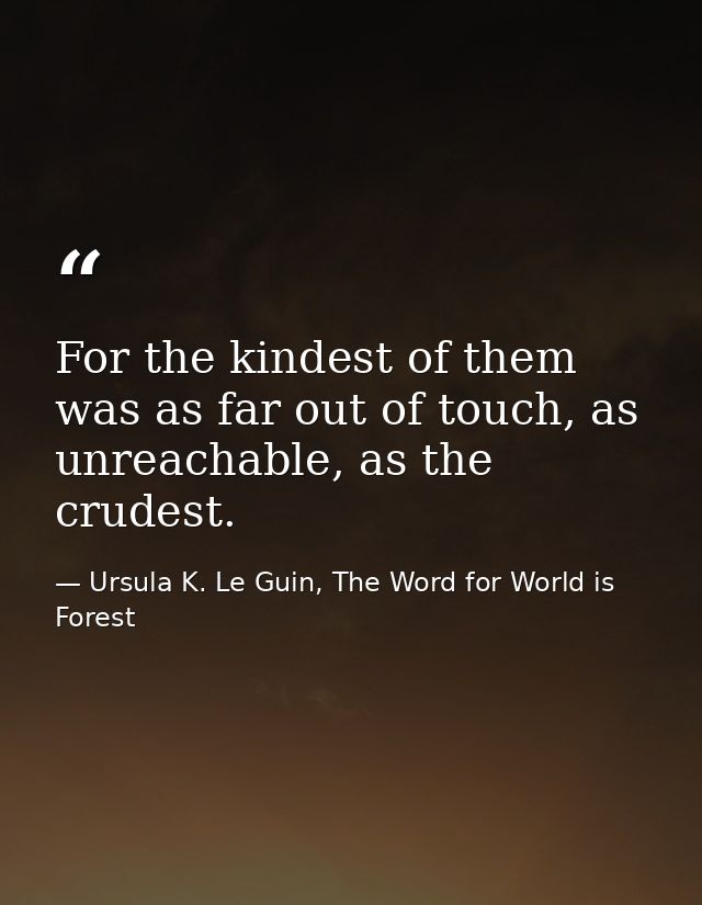 For the kindest of them was as far out of touch, as unreachable, as the crudest. — Ursula K. Le Guin, The Word for World is Forest