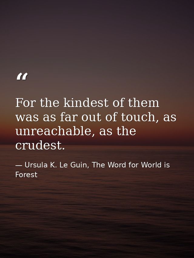 For the kindest of them was as far out of touch, as unreachable, as the crudest. — Ursula K. Le Guin, The Word for World is Forest