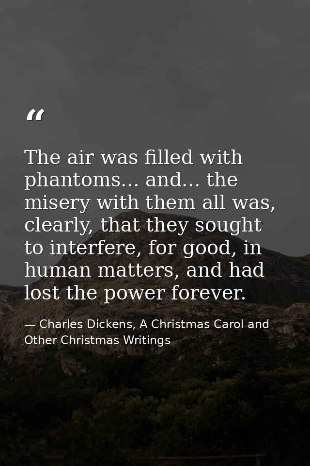 The air was filled with phantoms... and... the misery with them all was, clearly, that they sought to interfere, for goo — Charles Dickens, A Christmas Carol and Other Christmas Writings
