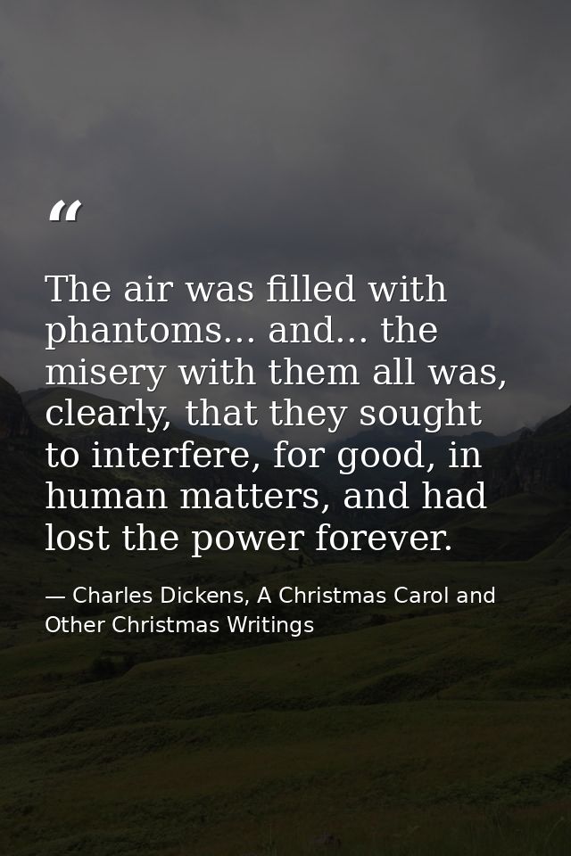 The air was filled with phantoms... and... the misery with them all was, clearly, that they sought to interfere, for goo — Charles Dickens, A Christmas Carol and Other Christmas Writings