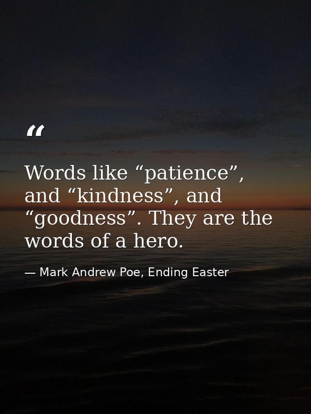 Words like “patience”, and “kindness”, and “goodness”. They are the words of a hero. — Mark Andrew Poe, Ending Easter