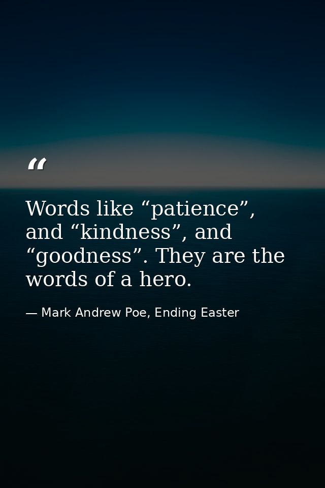 Words like “patience”, and “kindness”, and “goodness”. They are the words of a hero. — Mark Andrew Poe, Ending Easter