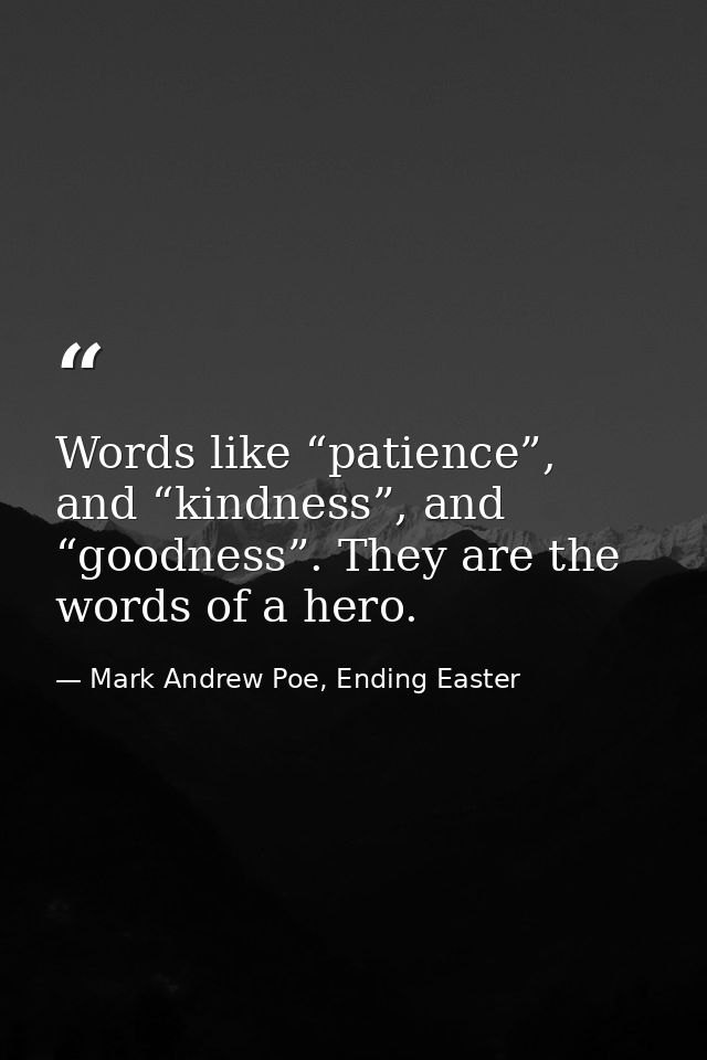 Words like “patience”, and “kindness”, and “goodness”. They are the words of a hero. — Mark Andrew Poe, Ending Easter