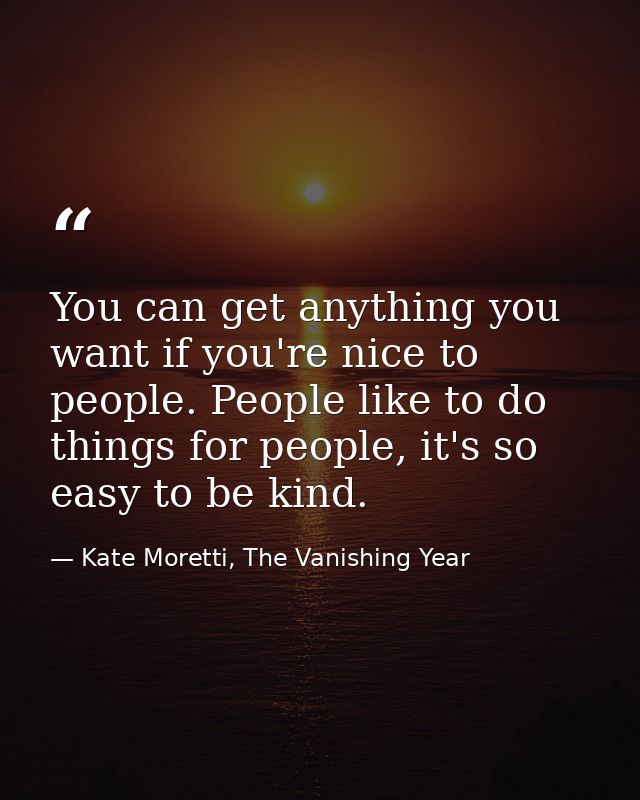 You can get anything you want if you're nice to people. People like to do things for people, it's so easy to be kind. — Kate Moretti, The Vanishing Year