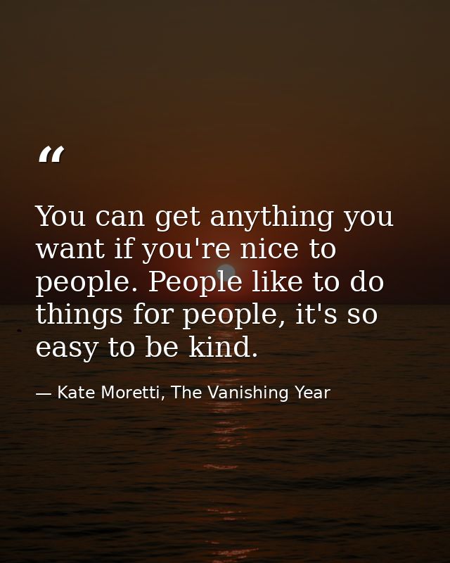 You can get anything you want if you're nice to people. People like to do things for people, it's so easy to be kind. — Kate Moretti, The Vanishing Year