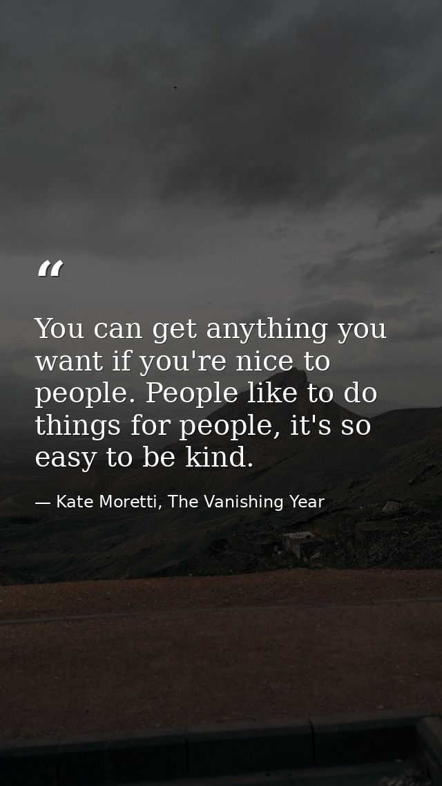 You can get anything you want if you're nice to people. People like to do things for people, it's so easy to be kind. — Kate Moretti, The Vanishing Year