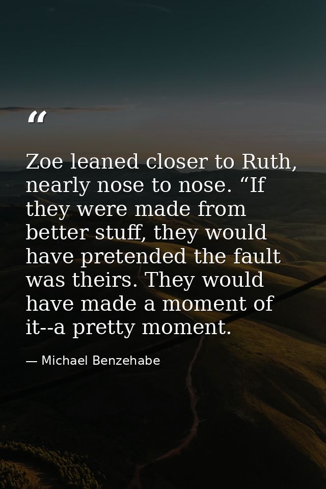 Zoe leaned closer to Ruth, nearly nose to nose. “If they were made from better stuff, they would have pretended the faul — Michael Benzehabe