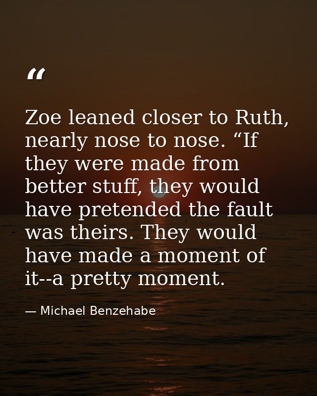 Zoe leaned closer to Ruth, nearly nose to nose. “If they were made from better stuff, they would have pretended the faul — Michael Benzehabe
