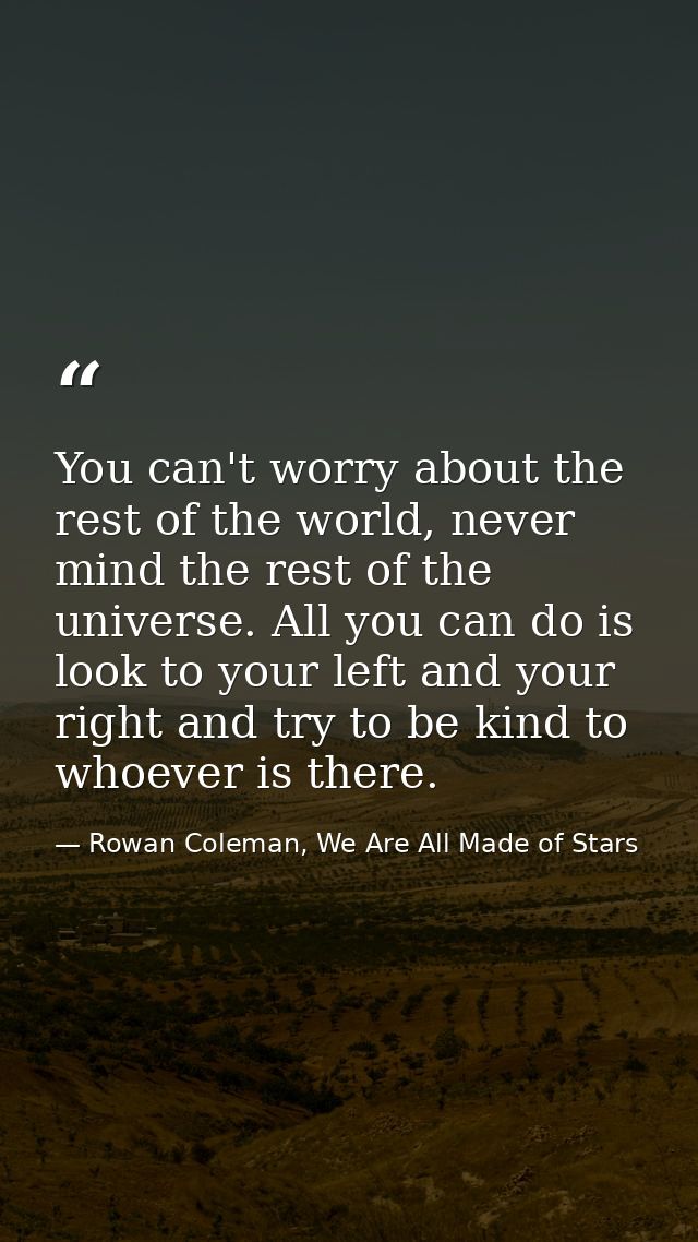 You can't worry about the rest of the world, never mind the rest of the universe. All you can do is look to your left an — Rowan Coleman, We Are All Made of Stars