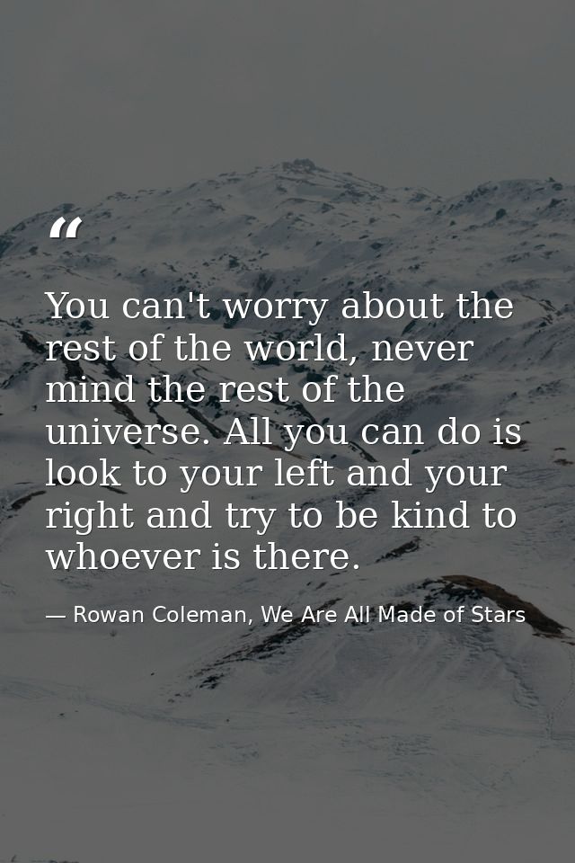 You can't worry about the rest of the world, never mind the rest of the universe. All you can do is look to your left an — Rowan Coleman, We Are All Made of Stars