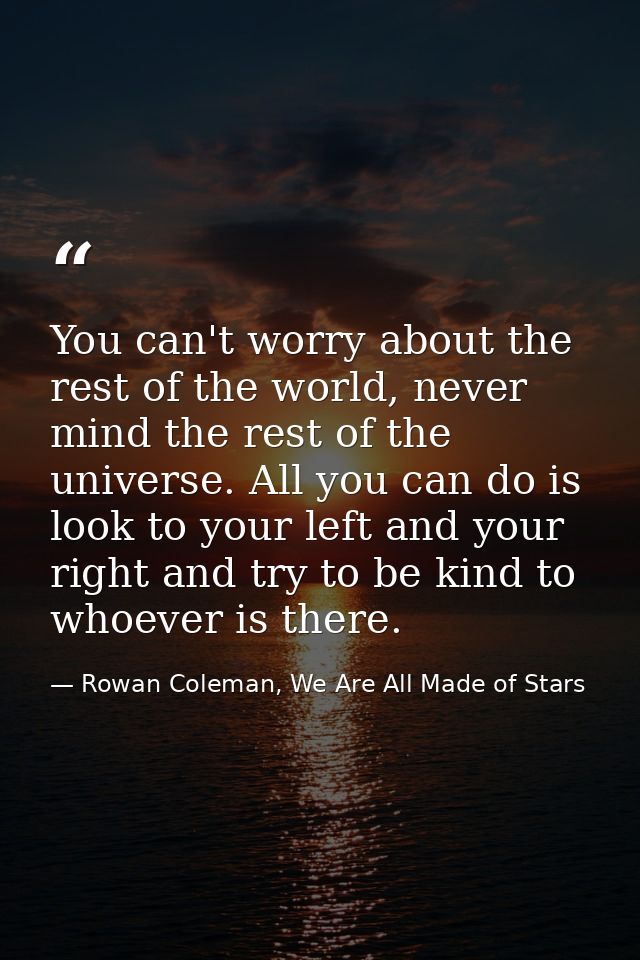 You can't worry about the rest of the world, never mind the rest of the universe. All you can do is look to your left an — Rowan Coleman, We Are All Made of Stars