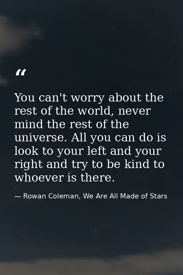 You can't worry about the rest of the world, never mind the rest of the universe. All you can do is look to your left an — Rowan Coleman, We Are All Made of Stars