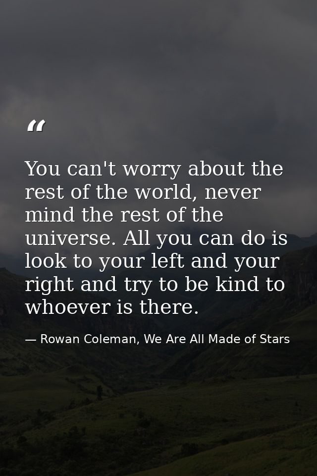 You can't worry about the rest of the world, never mind the rest of the universe. All you can do is look to your left an — Rowan Coleman, We Are All Made of Stars