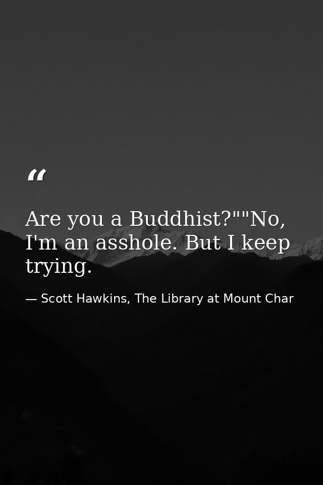 Are you a Buddhist?""No, I'm an asshole. But I keep trying. — Scott Hawkins, The Library at Mount Char