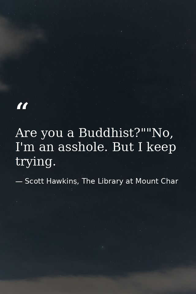 Are you a Buddhist?""No, I'm an asshole. But I keep trying. — Scott Hawkins, The Library at Mount Char