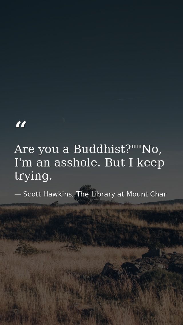 Are you a Buddhist?""No, I'm an asshole. But I keep trying. — Scott Hawkins, The Library at Mount Char
