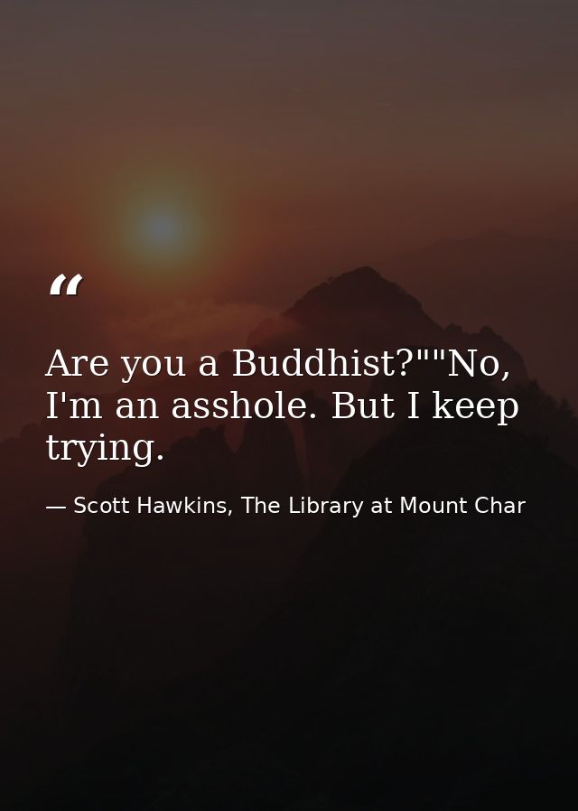 Are you a Buddhist?""No, I'm an asshole. But I keep trying. — Scott Hawkins, The Library at Mount Char