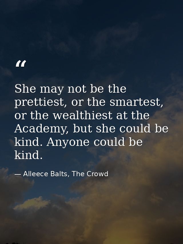She may not be the prettiest, or the smartest, or the wealthiest at the Academy, but she could be kind. Anyone could be  — Alleece Balts, The Crowd