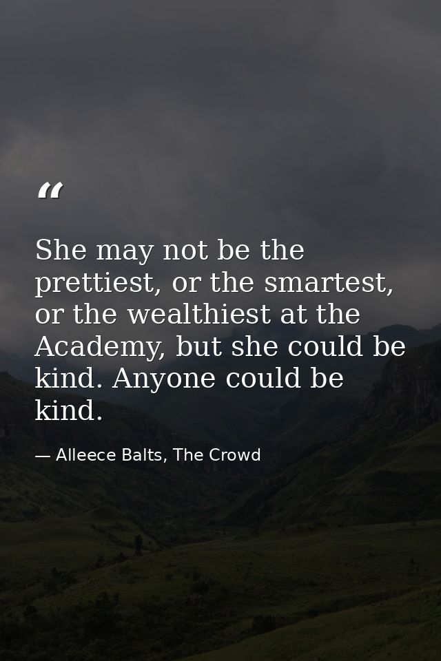She may not be the prettiest, or the smartest, or the wealthiest at the Academy, but she could be kind. Anyone could be  — Alleece Balts, The Crowd