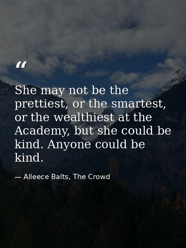 She may not be the prettiest, or the smartest, or the wealthiest at the Academy, but she could be kind. Anyone could be  — Alleece Balts, The Crowd