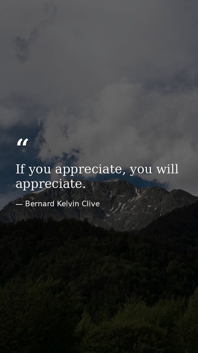 If you appreciate, you will appreciate. — Bernard Kelvin Clive