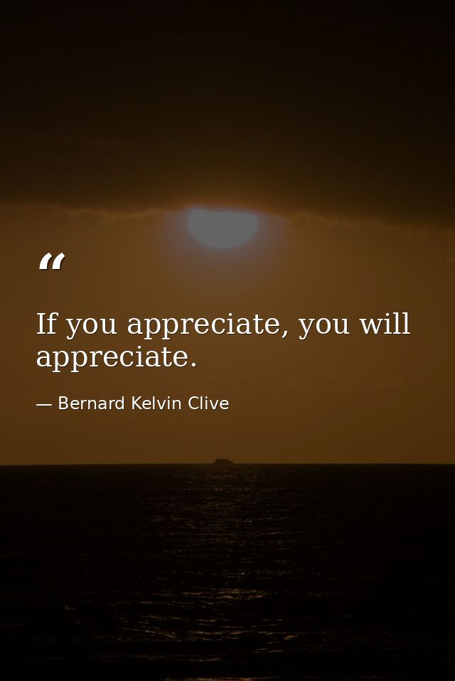 If you appreciate, you will appreciate. — Bernard Kelvin Clive