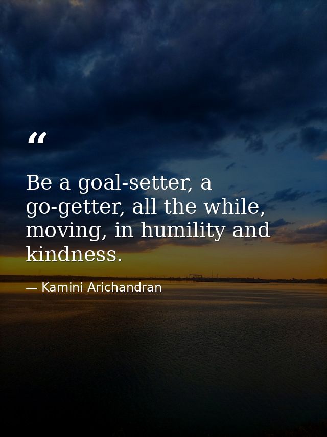 Be a goal-setter, a go-getter, all the while, moving, in humility and kindness. — Kamini Arichandran