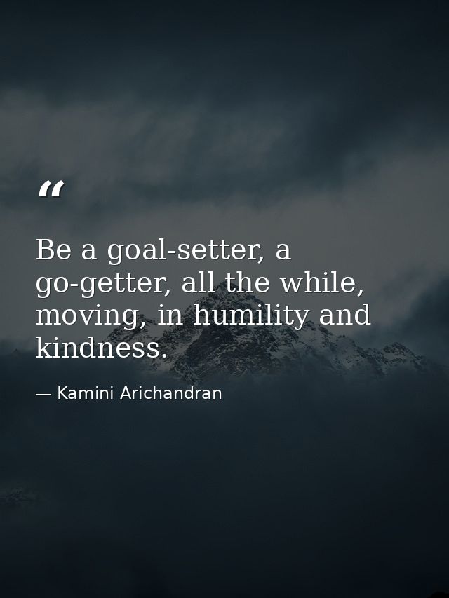 Be a goal-setter, a go-getter, all the while, moving, in humility and kindness. — Kamini Arichandran