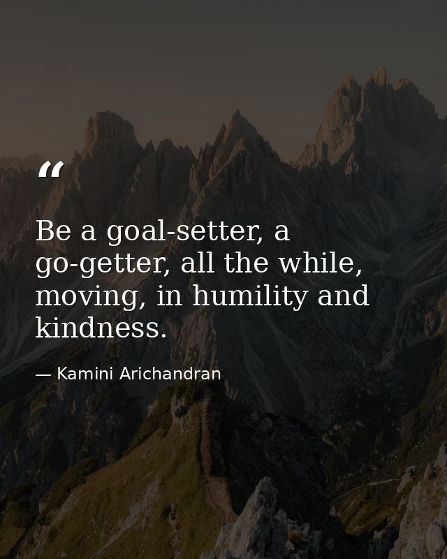 Be a goal-setter, a go-getter, all the while, moving, in humility and kindness. — Kamini Arichandran