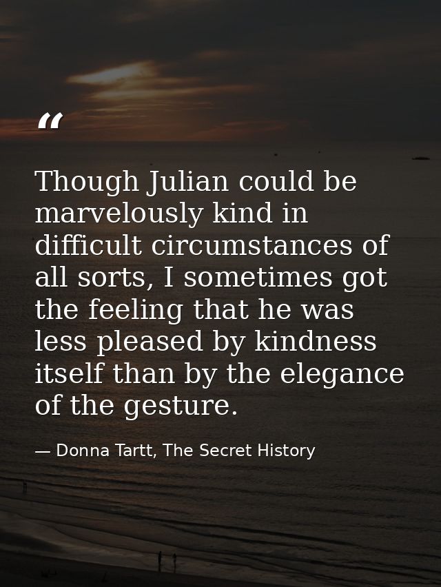 Though Julian could be marvelously kind in difficult circumstances of all sorts, I sometimes got the feeling that he was — Donna Tartt, The Secret History