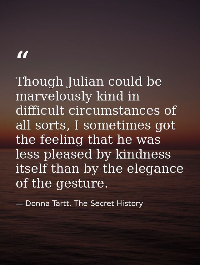 Though Julian could be marvelously kind in difficult circumstances of all sorts, I sometimes got the feeling that he was — Donna Tartt, The Secret History