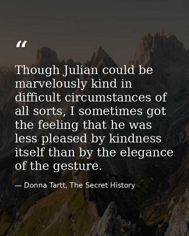 Though Julian could be marvelously kind in difficult circumstances of all sorts, I sometimes got the feeling that he was — Donna Tartt, The Secret History