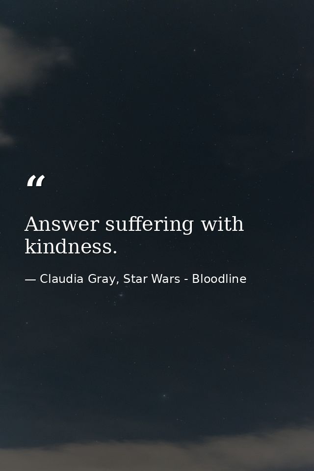 Answer suffering with kindness. — Claudia Gray, Star Wars - Bloodline