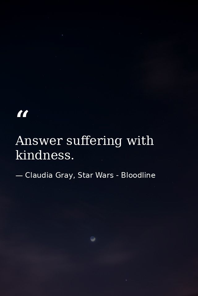Answer suffering with kindness. — Claudia Gray, Star Wars - Bloodline